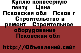 Куплю конвеерную ленту  › Цена ­ 820 - Псковская обл., Псков г. Строительство и ремонт » Строительное оборудование   . Псковская обл.
